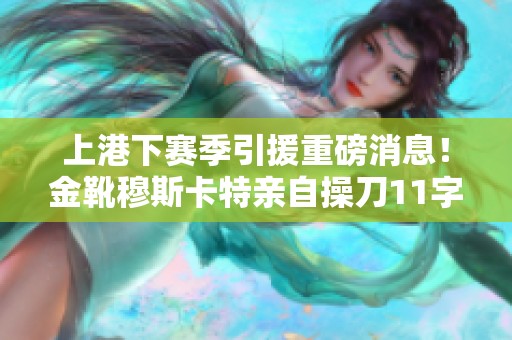 上港下赛季引援重磅消息！金靴穆斯卡特亲自操刀11字