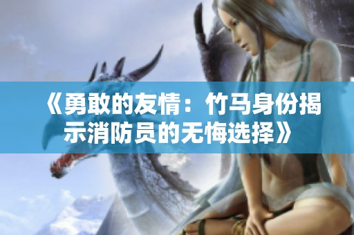 《勇敢的友情：竹马身份揭示消防员的无悔选择》