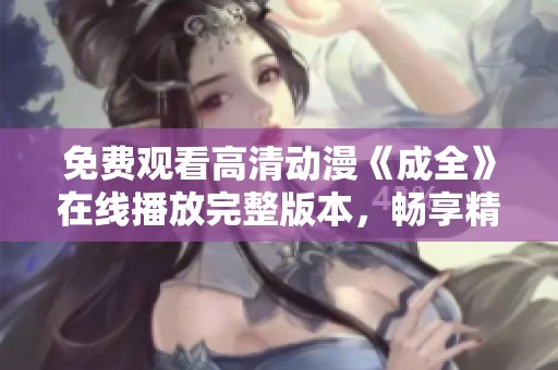 免费观看高清动漫《成全》在线播放完整版本，畅享精彩内容