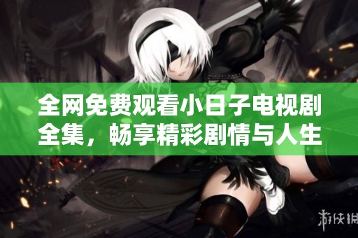 全网免费观看小日子电视剧全集，畅享精彩剧情与人生百态