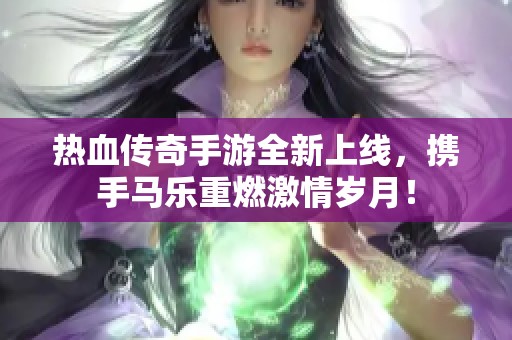 热血传奇手游全新上线，携手马乐重燃激情岁月！