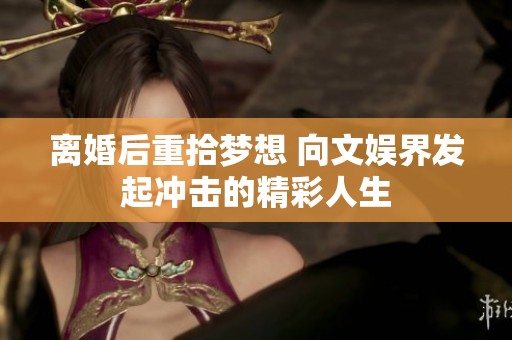 离婚后重拾梦想 向文娱界发起冲击的精彩人生