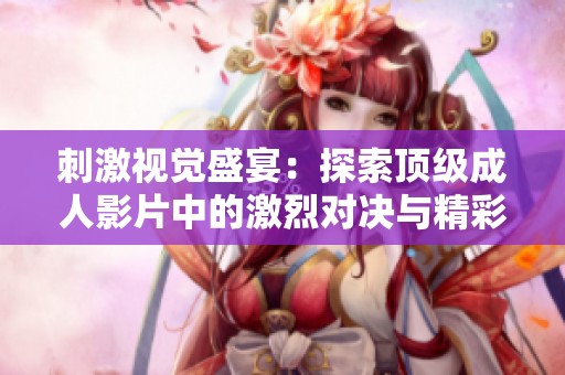 刺激视觉盛宴：探索顶级成人影片中的激烈对决与精彩瞬间