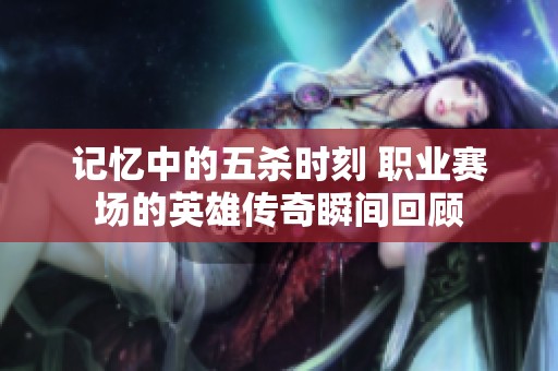 记忆中的五杀时刻 职业赛场的英雄传奇瞬间回顾