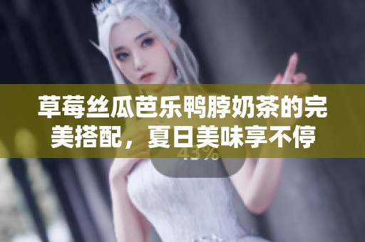 草莓丝瓜芭乐鸭脖奶茶的完美搭配，夏日美味享不停