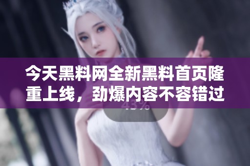 今天黑料网全新黑料首页隆重上线，劲爆内容不容错过