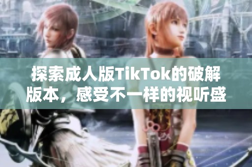 探索成人版TikTok的破解版本，感受不一样的视听盛宴