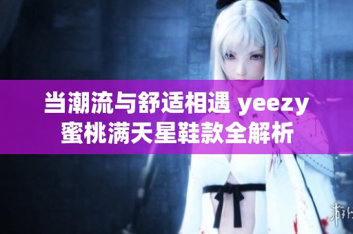 当潮流与舒适相遇 yeezy蜜桃满天星鞋款全解析
