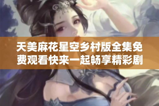 天美麻花星空乡村版全集免费观看快来一起畅享精彩剧情