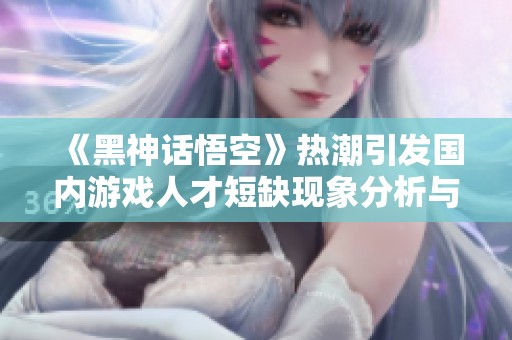 《黑神话悟空》热潮引发国内游戏人才短缺现象分析与对策