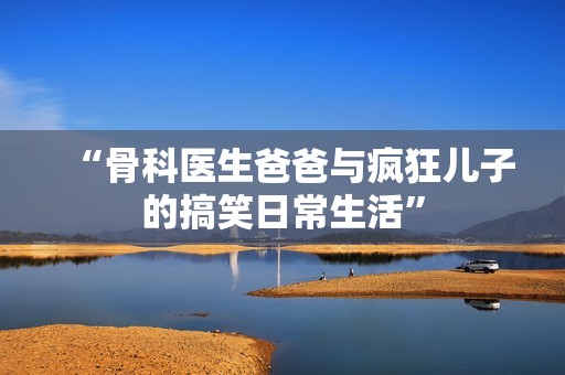 “骨科医生爸爸与疯狂儿子的搞笑日常生活”