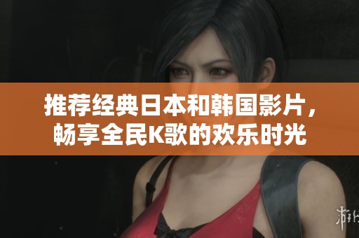 推荐经典日本和韩国影片，畅享全民K歌的欢乐时光