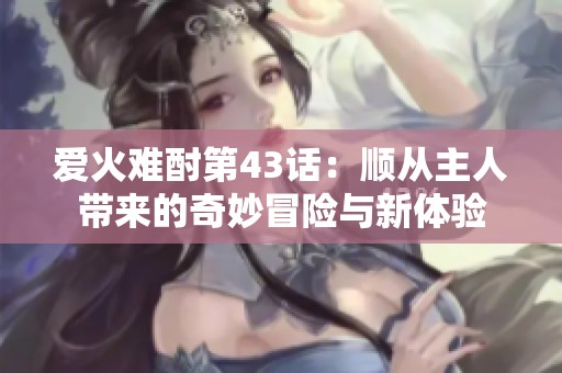 爱火难酎第43话：顺从主人带来的奇妙冒险与新体验