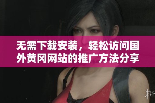 无需下载安装，轻松访问国外黄冈网站的推广方法分享