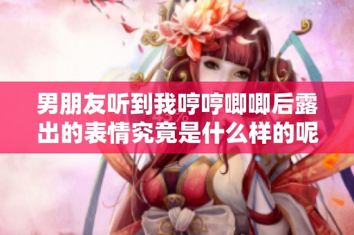 男朋友听到我哼哼唧唧后露出的表情究竟是什么样的呢