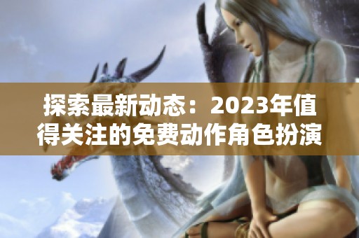 探索最新动态：2023年值得关注的免费动作角色扮演游戏趋势