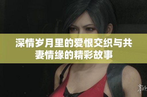 深情岁月里的爱恨交织与共妻情缘的精彩故事