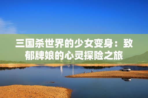 三国杀世界的少女变身：致郁牌娘的心灵探险之旅