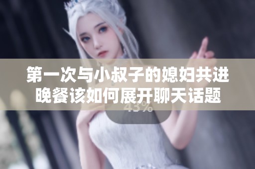 第一次与小叔子的媳妇共进晚餐该如何展开聊天话题