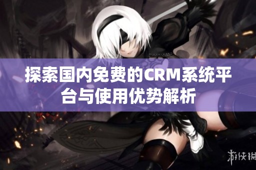 探索国内免费的CRM系统平台与使用优势解析