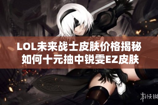LOL未来战士皮肤价格揭秘 如何十元抽中锐雯EZ皮肤