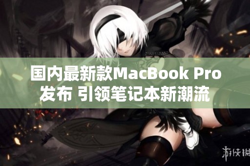 国内最新款MacBook Pro发布 引领笔记本新潮流