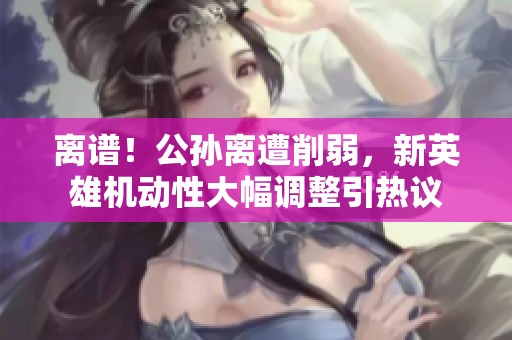 离谱！公孙离遭削弱，新英雄机动性大幅调整引热议