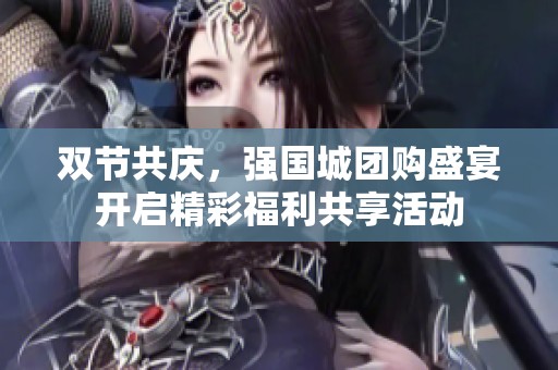 双节共庆，强国城团购盛宴开启精彩福利共享活动