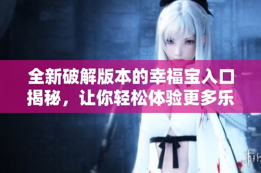 全新破解版本的幸福宝入口揭秘，让你轻松体验更多乐趣