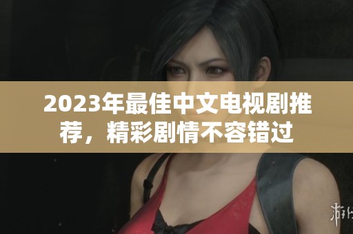 2023年最佳中文电视剧推荐，精彩剧情不容错过