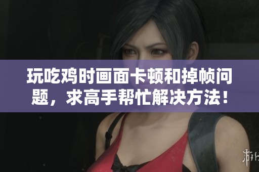 玩吃鸡时画面卡顿和掉帧问题，求高手帮忙解决方法！