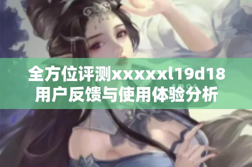 全方位评测xxxxxl19d18用户反馈与使用体验分析