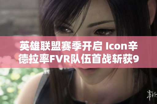 英雄联盟赛季开启 Icon辛德拉率FVR队伍首战斩获9杀精彩表现
