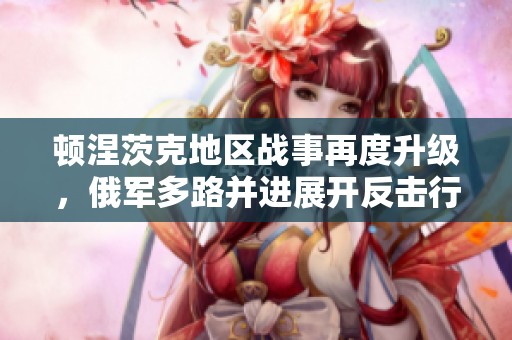 顿涅茨克地区战事再度升级，俄军多路并进展开反击行动