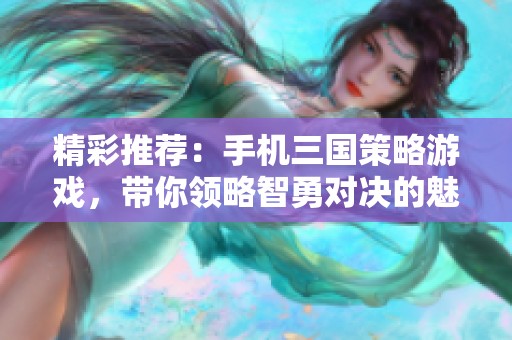 精彩推荐：手机三国策略游戏，带你领略智勇对决的魅力
