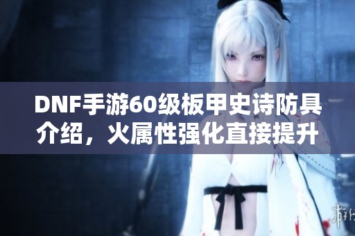 DNF手游60级板甲史诗防具介绍，火属性强化直接提升135点