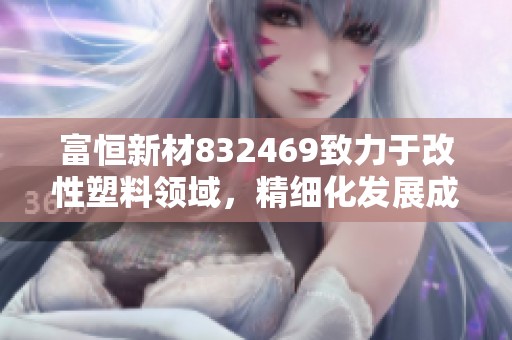 富恒新材832469致力于改性塑料领域，精细化发展成“小巨人”企业