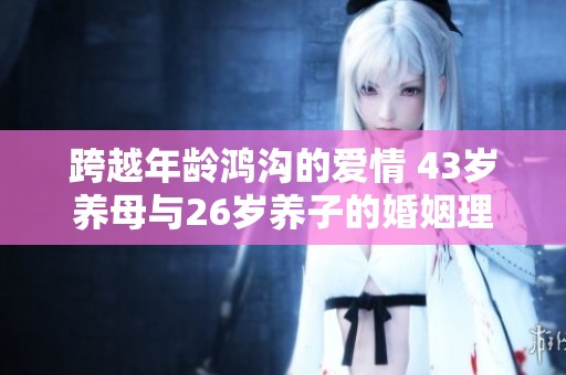 跨越年龄鸿沟的爱情 43岁养母与26岁养子的婚姻理念探讨