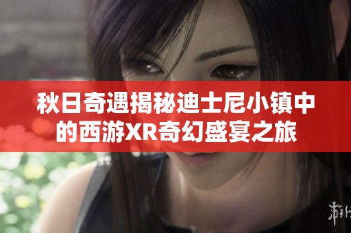 秋日奇遇揭秘迪士尼小镇中的西游XR奇幻盛宴之旅