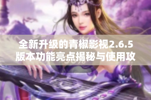 全新升级的青椒影视2.6.5版本功能亮点揭秘与使用攻略