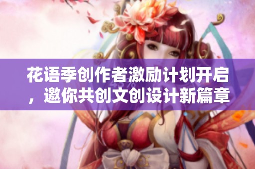 花语季创作者激励计划开启，邀你共创文创设计新篇章！