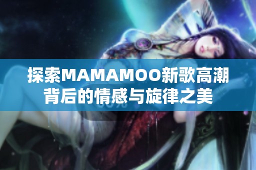 探索MAMAMOO新歌高潮背后的情感与旋律之美