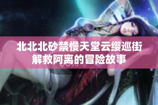 北北北砂禁慢天堂云缨巡街解救阿离的冒险故事