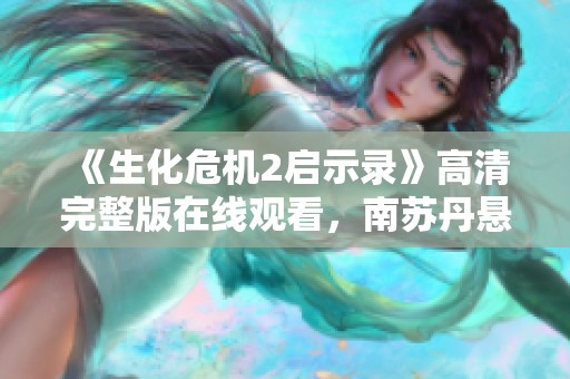 《生化危机2启示录》高清完整版在线观看，南苏丹悬疑剧情全面解读