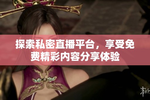 探索私密直播平台，享受免费精彩内容分享体验