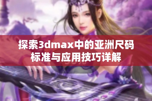 探索3dmax中的亚洲尺码标准与应用技巧详解