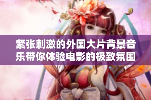紧张刺激的外国大片背景音乐带你体验电影的极致氛围