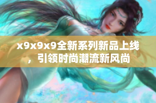 x9x9x9全新系列新品上线，引领时尚潮流新风尚