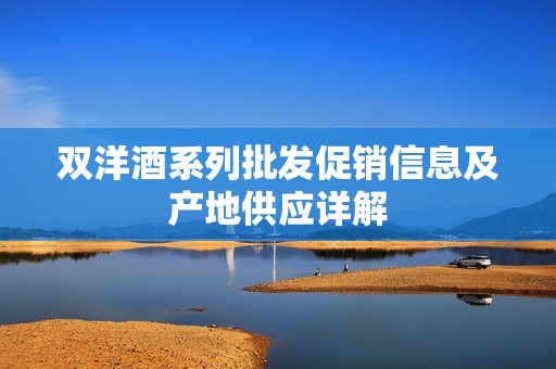 双洋酒系列批发促销信息及产地供应详解