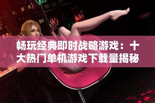 畅玩经典即时战略游戏：十大热门单机游戏下载量揭秘